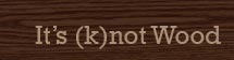 it\'s (k)not wood